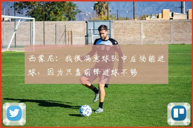 西蒙尼：我很满意球队中后场能进球，因为只靠前锋进球不够
