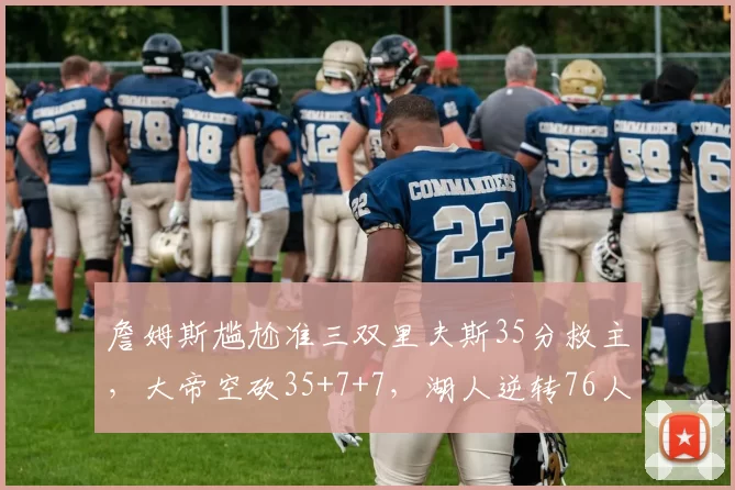 詹姆斯尴尬准三双里夫斯35分救主，大帝空砍35+7+7，湖人逆转76人